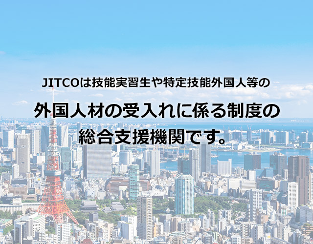 JITCOは技能実習生や特定技能外国人等の外国人材の受入れに係る制度の総合支援機関です。